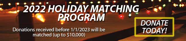2022 Holiday Matching Program - Donations received through 12/31/22 will be "Matched" by an anonymous donor, up to $10,000. Donate Today!